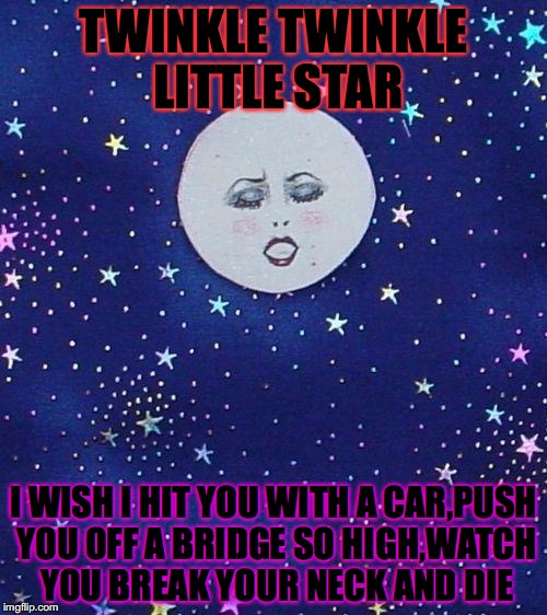 Stars & Lady Moon | TWINKLE TWINKLE LITTLE STAR; I WISH I HIT YOU WITH A CAR,PUSH YOU OFF A BRIDGE SO HIGH,WATCH YOU BREAK YOUR NECK AND DIE | image tagged in stars  lady moon | made w/ Imgflip meme maker