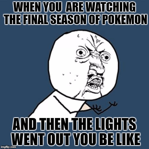 Y U No | WHEN YOU  ARE WATCHING THE FINAL SEASON OF POKEMON; AND THEN THE LIGHTS WENT OUT YOU BE LIKE | image tagged in memes,y u no | made w/ Imgflip meme maker
