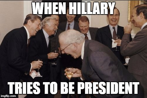 Laughing Men In Suits Meme | WHEN HILLARY; TRIES TO BE PRESIDENT | image tagged in memes,laughing men in suits | made w/ Imgflip meme maker