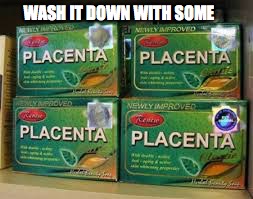 WASH IT DOWN WITH SOME | image tagged in placenta | made w/ Imgflip meme maker