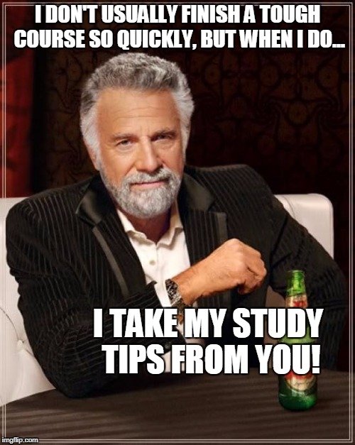 The Most Interesting Man In The World | I DON'T USUALLY FINISH A TOUGH COURSE SO QUICKLY, BUT WHEN I DO... I TAKE MY STUDY TIPS FROM YOU! | image tagged in memes,the most interesting man in the world | made w/ Imgflip meme maker
