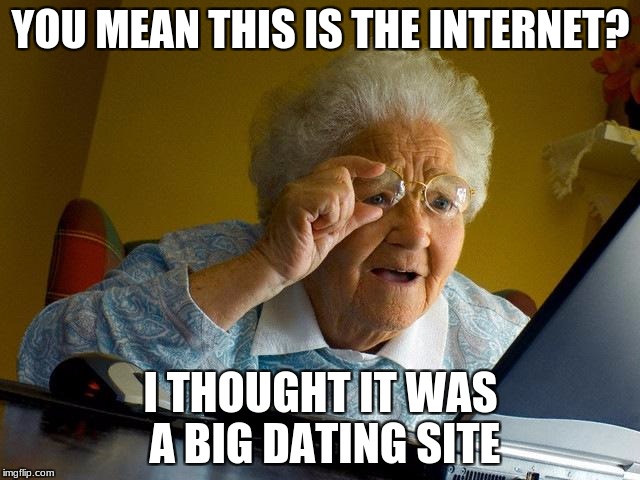 Grandma Finds The Internet Meme | YOU MEAN THIS IS THE INTERNET? I THOUGHT IT WAS A BIG DATING SITE | image tagged in memes,grandma finds the internet | made w/ Imgflip meme maker