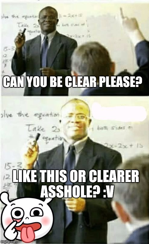CAN YOU BE CLEAR PLEASE? LIKE THIS OR CLEARER ASSHOLE? :V | image tagged in dankmeme cringe lol funny | made w/ Imgflip meme maker