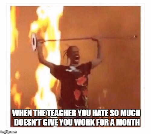 Travis Scott Concert  | WHEN THE TEACHER YOU HATE SO MUCH DOESN'T GIVE YOU WORK FOR A MONTH | image tagged in travis scott concert,memes | made w/ Imgflip meme maker