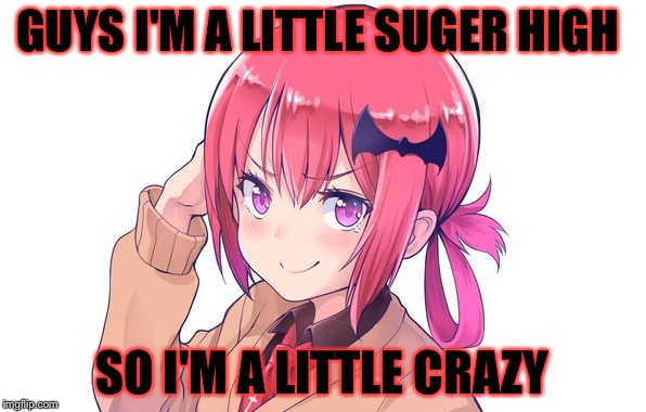 Me today. | GUYS I'M A LITTLE SUGER HIGH; SO I'M A LITTLE CRAZY | image tagged in memes,anime,meme,anime meme | made w/ Imgflip meme maker