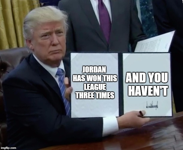 Trump Bill Signing | AND YOU HAVEN'T; JORDAN HAS WON THIS LEAGUE THREE TIMES | image tagged in trump bill signing | made w/ Imgflip meme maker