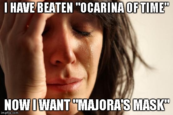 First World Problems Meme | I HAVE BEATEN "OCARINA OF TIME" NOW I WANT "MAJORA'S MASK" | image tagged in memes,first world problems | made w/ Imgflip meme maker