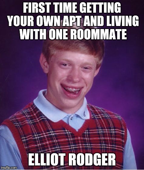 Bad Luck Brian Meme | FIRST TIME GETTING YOUR OWN APT AND LIVING WITH ONE ROOMMATE; ELLIOT RODGER | image tagged in memes,bad luck brian | made w/ Imgflip meme maker