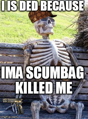 Waiting Skeleton | I IS DED BECAUSE; IMA SCUMBAG KILLED ME | image tagged in memes,waiting skeleton,scumbag | made w/ Imgflip meme maker