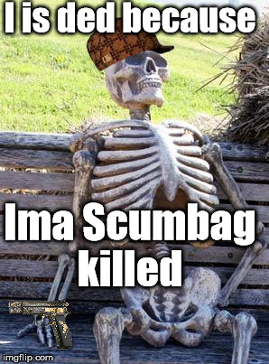 Waiting Skeleton Meme | I is ded because; Ima Scumbag killed | image tagged in memes,waiting skeleton,scumbag | made w/ Imgflip meme maker
