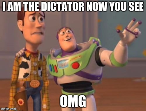 X, X Everywhere Meme | I AM THE DICTATOR NOW YOU SEE; OMG | image tagged in memes,x x everywhere | made w/ Imgflip meme maker