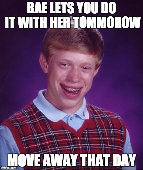 Bad Luck Brian | BAE LETS YOU DO IT WITH HER TOMMOROW; MOVE AWAY THAT DAY | image tagged in memes,bad luck brian | made w/ Imgflip meme maker
