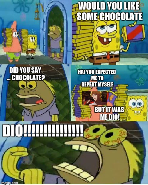 jojo's bizarre chocolate | WOULD YOU LIKE SOME CHOCOLATE; HA! YOU EXPECTED ME TO REPEAT MYSELF; DID YOU SAY ... CHOCOLATE? BUT IT WAS ME DIO! DIO!!!!!!!!!!!!!!! | image tagged in memes,chocolate spongebob | made w/ Imgflip meme maker