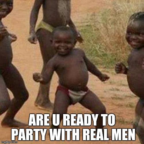 Third World Success Kid | ARE U READY TO PARTY WITH REAL MEN | image tagged in memes,third world success kid | made w/ Imgflip meme maker