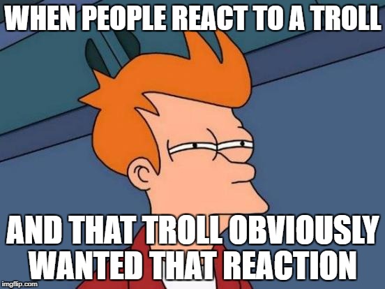 Futurama Fry | WHEN PEOPLE REACT TO A TROLL; AND THAT TROLL OBVIOUSLY WANTED THAT REACTION | image tagged in memes,futurama fry,troll,why,dont react,funny | made w/ Imgflip meme maker