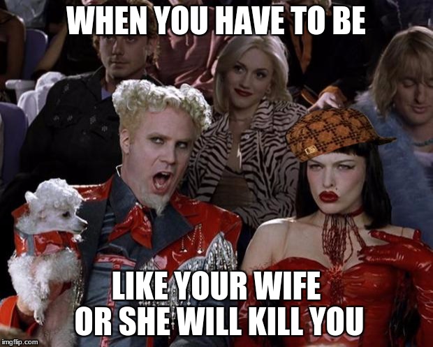 Mugatu So Hot Right Now Meme | WHEN YOU HAVE TO BE; LIKE YOUR WIFE OR SHE WILL KILL YOU | image tagged in memes,mugatu so hot right now,scumbag | made w/ Imgflip meme maker