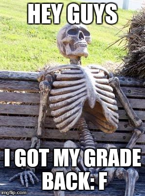 Waiting Skeleton Meme | HEY GUYS I GOT MY GRADE BACK: F | image tagged in memes,waiting skeleton | made w/ Imgflip meme maker