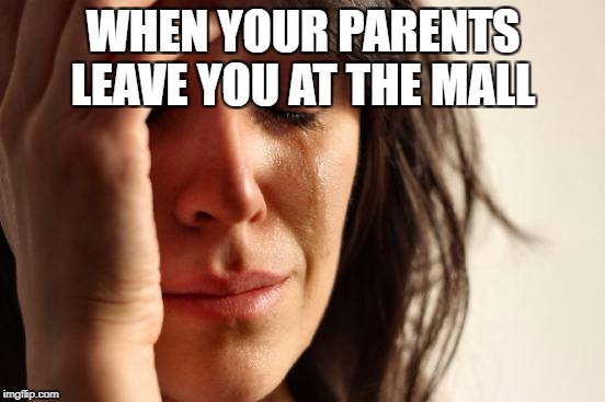 First World Problems | WHEN YOUR PARENTS LEAVE YOU AT THE MALL | image tagged in memes,first world problems | made w/ Imgflip meme maker