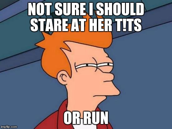 Futurama Fry Meme | NOT SURE I SHOULD STARE AT HER T!TS OR RUN | image tagged in memes,futurama fry | made w/ Imgflip meme maker