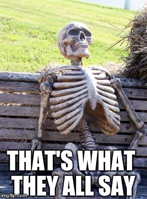 Waiting Skeleton Meme | THAT'S WHAT THEY ALL SAY | image tagged in memes,waiting skeleton | made w/ Imgflip meme maker