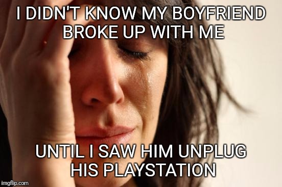 First World Problems Meme | I DIDN'T KNOW MY BOYFRIEND BROKE UP WITH ME; UNTIL I SAW HIM UNPLUG HIS PLAYSTATION | image tagged in memes,first world problems | made w/ Imgflip meme maker