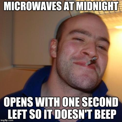 Good Guy Greg Meme | MICROWAVES AT MIDNIGHT; OPENS WITH ONE SECOND LEFT SO IT DOESN'T BEEP | image tagged in memes,good guy greg | made w/ Imgflip meme maker
