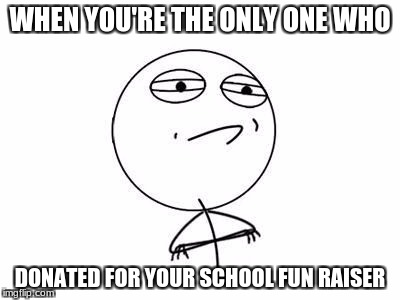 Fun raisers this is what happends | WHEN YOU'RE THE ONLY ONE WHO; DONATED FOR YOUR SCHOOL FUN RAISER | image tagged in school | made w/ Imgflip meme maker