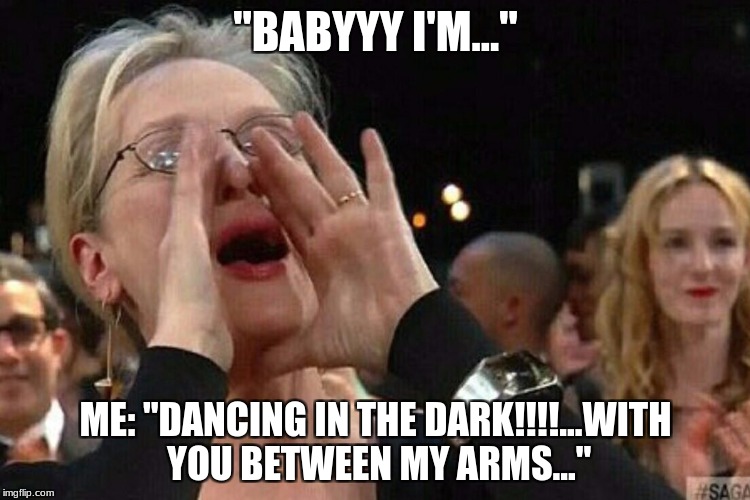 Woman Shouting | "BABYYY I'M..."; ME: "DANCING IN THE DARK!!!!...WITH YOU BETWEEN MY ARMS..." | image tagged in woman shouting | made w/ Imgflip meme maker