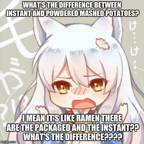 what's the difference??? | WHAT'S THE DIFFERENCE BETWEEN INSTANT AND POWDERED MASHED POTATOES? I MEAN IT'S LIKE RAMEN THERE ARE THE PACKAGED AND THE INSTANT?? WHAT'S THE DIFFERENCE???? | image tagged in anime | made w/ Imgflip meme maker