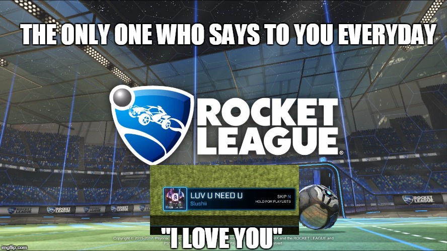 THE ONLY ONE WHO SAYS TO YOU EVERYDAY; "I LOVE YOU" | image tagged in rocketleague | made w/ Imgflip meme maker