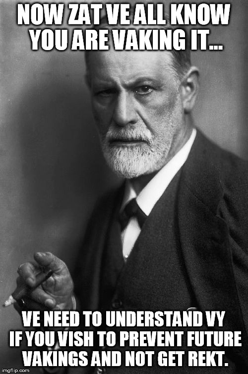 Sigmund Freud Meme | NOW ZAT VE ALL KNOW YOU ARE VAKING IT... VE NEED TO UNDERSTAND VY IF YOU VISH TO PREVENT FUTURE VAKINGS AND NOT GET REKT. | image tagged in memes,sigmund freud | made w/ Imgflip meme maker
