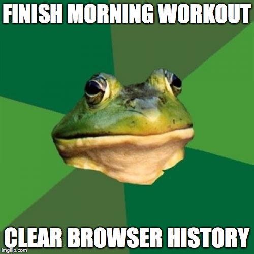Foul Bachelor Frog | FINISH MORNING WORKOUT; CLEAR BROWSER HISTORY | image tagged in memes,foul bachelor frog | made w/ Imgflip meme maker