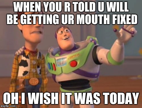 X, X Everywhere Meme | WHEN YOU R TOLD U WILL BE GETTING UR MOUTH FIXED; OH I WISH IT WAS TODAY | image tagged in memes,x x everywhere | made w/ Imgflip meme maker