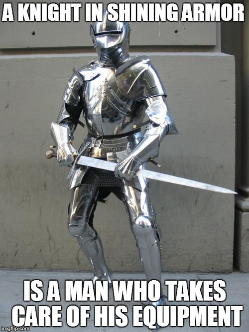 A KNIGHT IN SHINING ARMOR; IS A MAN WHO TAKES CARE OF HIS EQUIPMENT | made w/ Imgflip meme maker