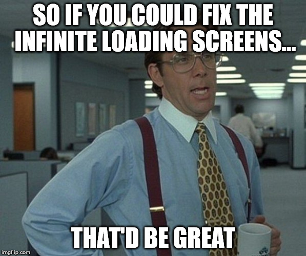 SO IF YOU COULD FIX THE INFINITE LOADING SCREENS... THAT'D BE GREAT | made w/ Imgflip meme maker