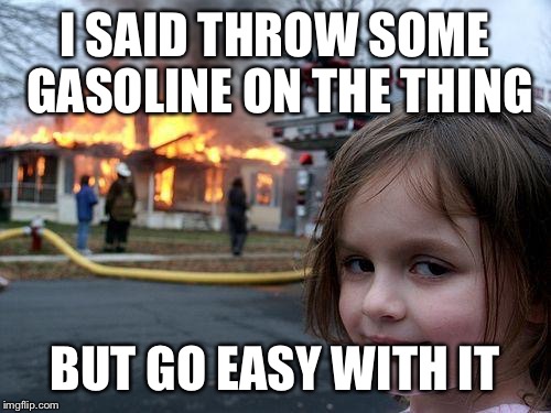 Disaster Girl | I SAID THROW SOME GASOLINE ON THE THING; BUT GO EASY WITH IT | image tagged in memes,disaster girl | made w/ Imgflip meme maker