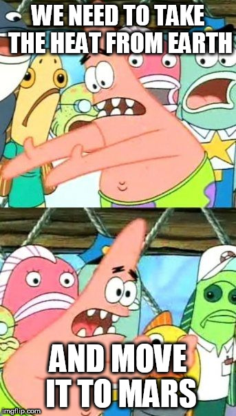Put It Somewhere Else Patrick Meme | WE NEED TO TAKE THE HEAT FROM EARTH; AND MOVE IT TO MARS | image tagged in memes,put it somewhere else patrick,AdviceAnimals | made w/ Imgflip meme maker