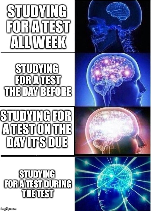 Expanding Brain | STUDYING FOR A TEST ALL WEEK; STUDYING FOR A TEST THE DAY BEFORE; STUDYING FOR A TEST ON THE DAY IT'S DUE; STUDYING FOR A TEST DURING THE TEST | image tagged in memes,expanding brain | made w/ Imgflip meme maker