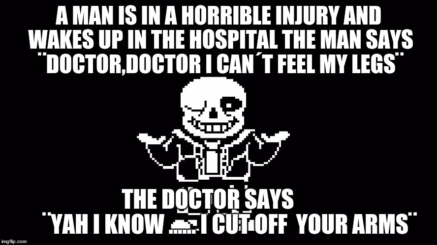A MAN IS IN A HORRIBLE INJURY AND WAKES UP IN THE HOSPITAL THE MAN SAYS ¨DOCTOR,DOCTOR I CAN´T FEEL MY LEGS¨; THE DOCTOR SAYS                  ¨YAH I KNOW ...... I CUT OFF  YOUR ARMS¨ | image tagged in sans | made w/ Imgflip meme maker