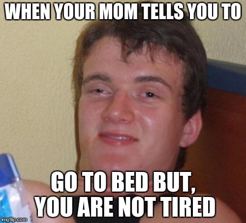 10 Guy Meme | WHEN YOUR MOM TELLS YOU TO; GO TO BED BUT, YOU ARE NOT TIRED | image tagged in memes,10 guy | made w/ Imgflip meme maker