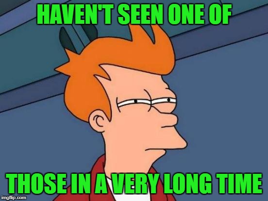 Futurama Fry Meme | HAVEN'T SEEN ONE OF THOSE IN A VERY LONG TIME | image tagged in memes,futurama fry | made w/ Imgflip meme maker
