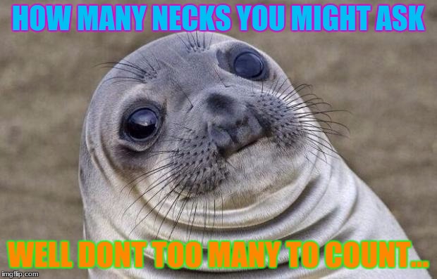 Awkward Moment Sealion Meme | HOW MANY NECKS YOU MIGHT ASK; WELL DONT TOO MANY TO COUNT... | image tagged in memes,awkward moment sealion | made w/ Imgflip meme maker