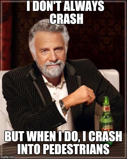 The Most Interesting Man In The World Meme | I DON'T ALWAYS CRASH; BUT WHEN I DO, I CRASH INTO PEDESTRIANS | image tagged in memes,the most interesting man in the world | made w/ Imgflip meme maker