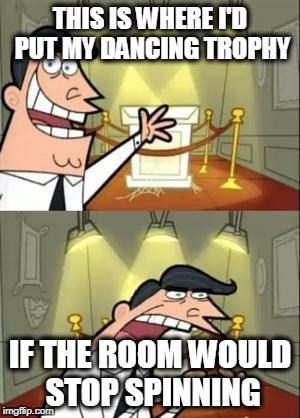 THIS IS WHERE I'D PUT MY DANCING TROPHY IF THE ROOM WOULD STOP SPINNING | image tagged in where i'd put my trophy | made w/ Imgflip meme maker