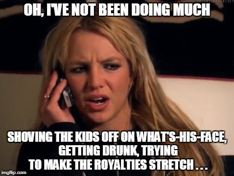 OH, I'VE NOT BEEN DOING MUCH SHOVING THE KIDS OFF ON WHAT'S-HIS-FACE, GETTING DRUNK, TRYING TO MAKE THE ROYALTIES STRETCH . . . | made w/ Imgflip meme maker