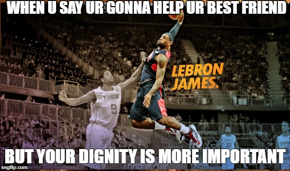 WHEN U SAY UR GONNA HELP UR BEST FRIEND; BUT YOUR DIGNITY IS MORE IMPORTANT | image tagged in lebronjames,king | made w/ Imgflip meme maker