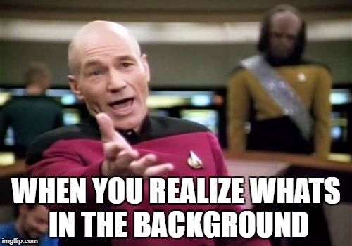 Picard Wtf | WHEN YOU REALIZE WHATS IN THE BACKGROUND | image tagged in memes,picard wtf | made w/ Imgflip meme maker