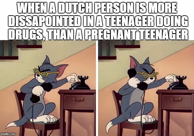 tom and jerry snitch | WHEN A DUTCH PERSON IS MORE DISSAPOINTED IN A TEENAGER DOING DRUGS, THAN A PREGNANT TEENAGER | image tagged in tom and jerry snitch | made w/ Imgflip meme maker