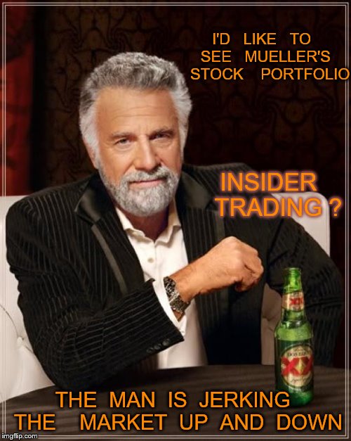 The Most Interesting Man In The World | I'D   LIKE   TO   SEE   MUELLER'S     STOCK    PORTFOLIO; INSIDER   TRADING ? THE  MAN  IS  JERKING  THE    MARKET  UP  AND  DOWN | image tagged in memes,the most interesting man in the world | made w/ Imgflip meme maker