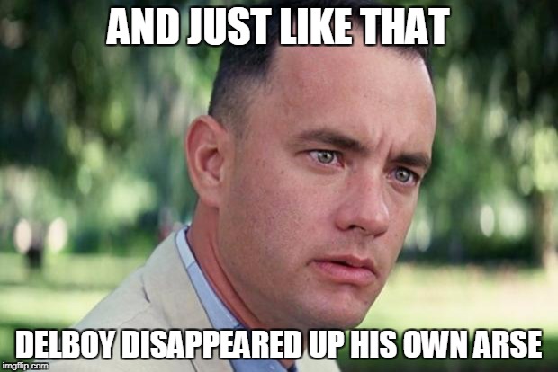 And Just Like That Meme | AND JUST LIKE THAT; DELBOY DISAPPEARED UP HIS OWN ARSE | image tagged in forrest gump | made w/ Imgflip meme maker
